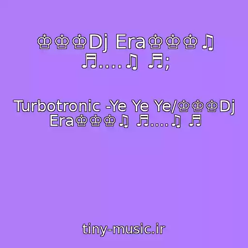 کاور آهنگ ♔♔♔Dj Era♔♔♔♫ ♬....♫ ♬; از Turbotronic -Ye Ye Ye/♔♔♔Dj Era♔♔♔♫ ♬....♫ ♬