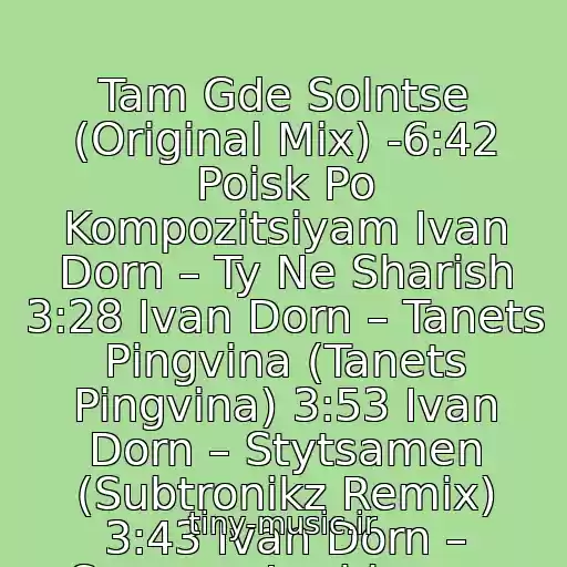 کاور آهنگ Tam Gde Solntse (Original Mix) -6:42 Poisk Po Kompozitsiyam Ivan Dorn – Ty Ne Sharish 3:28 Ivan Dorn – Tanets Pіngvіna (Tanets Pingvina) 3:53 Ivan Dorn – Stytsamen (Subtronikz Remix) 3:43 Ivan Dorn – Samaya Lyubimaya Muzyka(D از Ivan Dorn