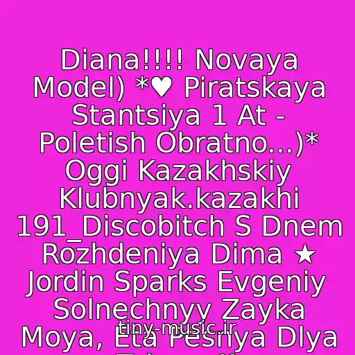 کاور آهنگ Diana!!!! Novaya Model) *♥ Piratskaya Stantsiya 1 At - Poletish Obratno...)* Oggi Kazakhskiy Klubnyak.kazakhi 191_Discobitch S Dnem Rozhdeniya Dima ★ Jordin Sparks Evgeniy Solnechnyy Zayka Moya, Eta Pesnya Dlya Tebya. ♥ از Neizvestnyy Ispolnitel