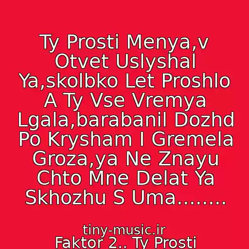 کاور آهنگ Ty Prosti Menya,v Otvet Uslyshal Ya,skolbko Let Proshlo A Ty Vse Vremya Lgala,barabanil Dozhd Po Krysham I Gremela Groza,ya Ne Znayu Chto Mne Delat Ya Skhozhu S Uma........ از Faktor 2.. Ty Prosti Menya)))))))