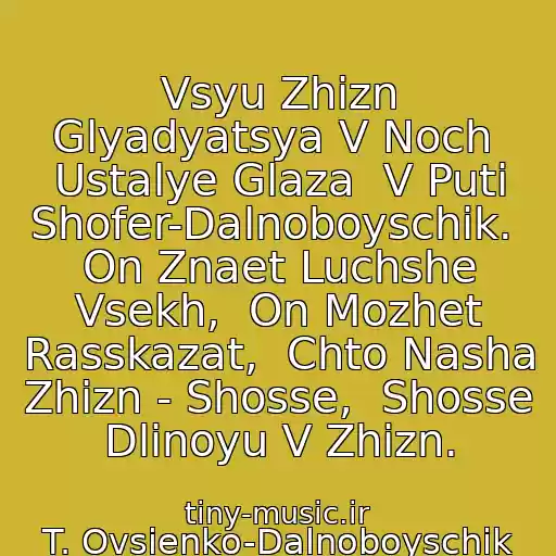 کاور آهنگ Vsyu Zhizn Glyadyatsya V Noch  Ustalye Glaza  V Puti Shofer-Dalnoboyschik.  On Znaet Luchshe Vsekh,  On Mozhet Rasskazat,  Chto Nasha Zhizn - Shosse,  Shosse Dlinoyu V Zhizn. از T. Ovsienko-Dalnoboyschik