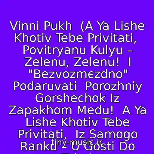 کاور آهنگ Vіnnі Pukh  (A Ya Lishe Khotіv Tebe Privіtati,  Povіtryanu Kulyu – Zelenu, Zelenu!  І "Bezvozmєzdno" Podaruvati  Porozhnіy Gorshechok Іz Zapakhom Medu!  A Ya Lishe Khotіv Tebe Privіtati,  Іz Samogo Ranku – U Gostі Do Tebe) از Arsen Mіrzoyan