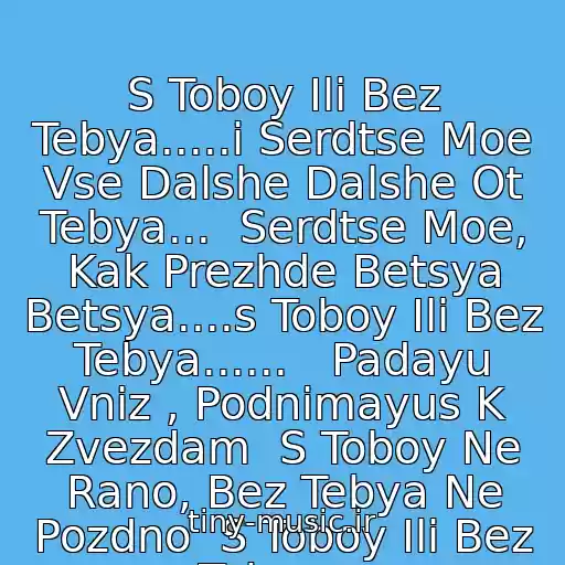 کاور آهنگ S Toboy Ili Bez Tebya.....i Serdtse Moe Vse Dalshe Dalshe Ot Tebya...  Serdtse Moe, Kak Prezhde Betsya Betsya....s Toboy Ili Bez Tebya......   Padayu Vniz , Podnimayus K Zvezdam  S Toboy Ne Rano, Bez Tebya Ne Pozdno  S Toboy Ili Bez Tebya... از Sogdiana