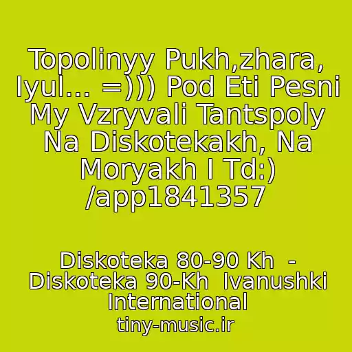 کاور آهنگ Topolinyy Pukh,zhara, Iyul... =))) Pod Eti Pesni My Vzryvali Tantspoly Na Diskotekakh, Na Moryakh I Td:) /app1841357 از Diskoteka 80-90 Kh  - Diskoteka 90-Kh  Ivanushki International
