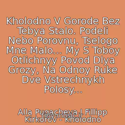 کاور آهنگ Kholodno V Gorode Bez Tebya Stalo. Podeli Nebo Porovnu, Tselogo Mne Malo... My S Toboy Otlichnyy Povod Dlya Grozy, Na Odnoy Ruke Dve Vstrechnykh Polosy... از Alla Pugacheva I Fillipp Kirkorov - Kholodno