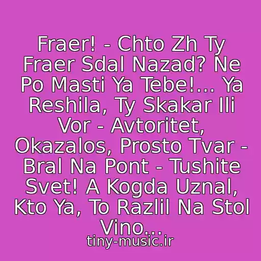 کاور آهنگ Fraer! - Chto Zh Ty Fraer Sdal Nazad? Ne Po Masti Ya Tebe!... Ya Reshila, Ty Skakar Ili Vor - Avtoritet, Okazalos, Prosto Tvar - Bral Na Pont - Tushite Svet! A Kogda Uznal, Kto Ya, To Razlil Na Stol Vino... از Mikhail Krug