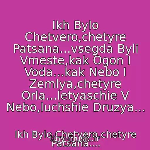 کاور آهنگ Ikh Bylo Chetvero,chetyre Patsana...vsegda Byli Vmeste,kak Ogon I Voda...kak Nebo I Zemlya,chetyre Orla...letyaschie V Nebo,luchshie Druzya... از Ikh Bylo Chetvero,chetyre Patsana....