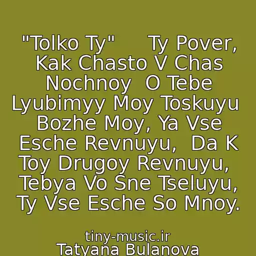 کاور آهنگ "Tolko Ty"     Ty Pover, Kak Chasto V Chas Nochnoy  O Tebe Lyubimyy Moy Toskuyu  Bozhe Moy, Ya Vse Esche Revnuyu,  Da K Toy Drugoy Revnuyu,  Tebya Vo Sne Tseluyu, Ty Vse Esche So Mnoy. از Tatyana Bulanova