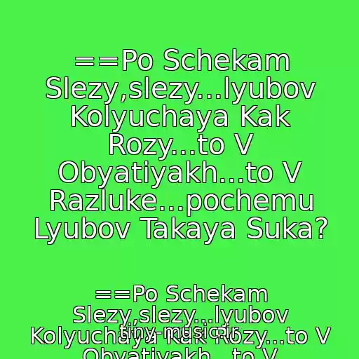 کاور آهنگ ==Po Schekam Slezy,slezy...lyubov Kolyuchaya Kak Rozy...to V Obyatiyakh...to V Razluke...pochemu Lyubov Takaya Suka? از ==Po Schekam Slezy,slezy...lyubov Kolyuchaya Kak Rozy...to V Obyatiyakh...to V Razluke...pochemu Lyubov Takaya Suka?