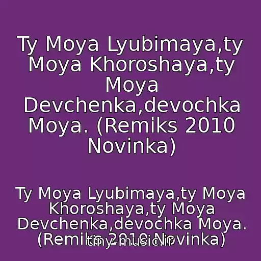 کاور آهنگ Ty Moya Lyubimaya,ty Moya Khoroshaya,ty Moya Devchenka,devochka Moya. (Remiks 2010 Novinka) از Ty Moya Lyubimaya,ty Moya Khoroshaya,ty Moya Devchenka,devochka Moya. (Remiks 2010 Novinka)