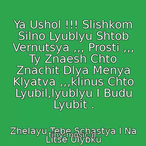 کاور آهنگ Ya Ushol !!! Slishkom Silno Lyublyu Shtob Vernutsya ,,, Prosti ,,, Ty Znaesh Chto Znachit Dlya Menya Klyatva ,,,klinus Chto Lyubil,lyublyu I Budu Lyubit . از Zhelayu Tebe Schastya I Na Litse Ulybku