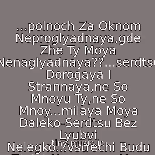 کاور آهنگ ...polnoch Za Oknom Neproglyadnaya,gde Zhe Ty Moya Nenaglyadnaya??...serdtsu Dorogaya I Strannaya,ne So Mnoyu Ty,ne So Mnoy...milaya Moya Daleko-Serdtsu Bez Lyubvi Nelegko...vstrechi Budu Zhdat Neustanno Ya... از Andrey Gubin...milaya Moya Daleko...