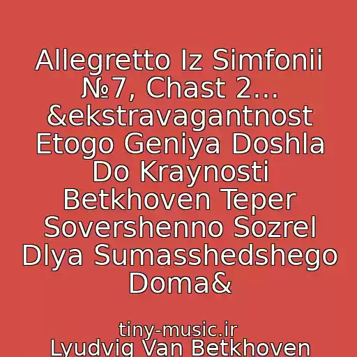 کاور آهنگ Allegretto Iz Simfonii №7, Chast 2... &ekstravagantnost Etogo Geniya Doshla Do Kraynosti Betkhoven Teper Sovershenno Sozrel Dlya Sumasshedshego Doma& از Lyudvig Van Betkhoven