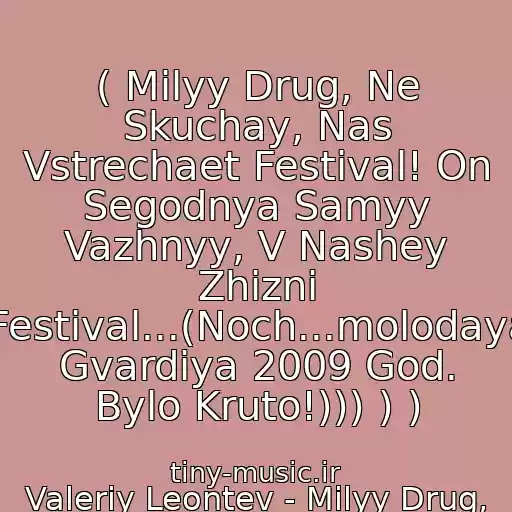 کاور آهنگ ( Milyy Drug, Ne Skuchay, Nas Vstrechaet Festival! On Segodnya Samyy Vazhnyy, V Nashey Zhizni Festival...(Noch...molodaya Gvardiya 2009 God. Bylo Kruto!))) ) ) از Valeriy Leontev - Milyy Drug, Ne Skuchay