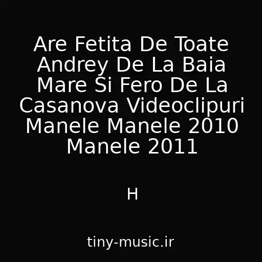 کاور آهنگ Are Fetita De Toate Andrey De La Baia Mare Si Fero De La Casanova Videoclipuri Manele Manele 2010 Manele 2011 از H
