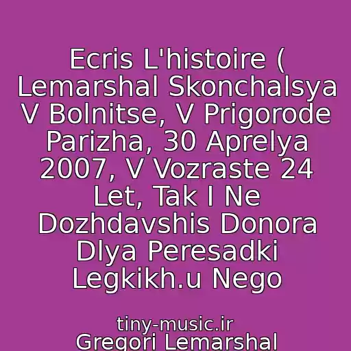 کاور آهنگ Ecris L'histoire ( Lemarshal Skonchalsya V Bolnitse, V Prigorode Parizha, 30 Aprelya 2007, V Vozraste 24 Let, Tak I Ne Dozhdavshis Donora Dlya Peresadki Legkikh.u Nego از Gregori Lemarshal