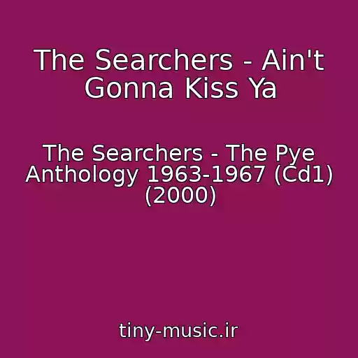 کاور آهنگ The Searchers - Ain't Gonna Kiss Ya از The Searchers - The Pye Anthology 1963-1967 (Cd1) (2000)