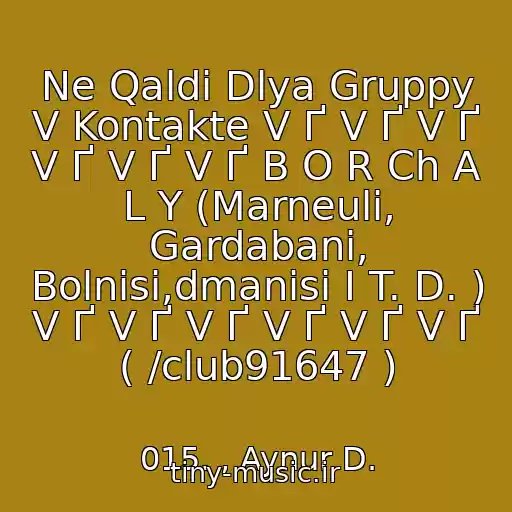 کاور آهنگ Ne Qaldi Dlya Gruppy V Kontakte V Ґ V Ґ V Ґ V Ґ V Ґ V Ґ B O R Ch A L Y (Marneuli, Gardabani, Bolnisi,dmanisi I T. D. ) V Ґ V Ґ V Ґ V Ґ V Ґ V Ґ ( /club91647 ) از 015. , Aynur D.
