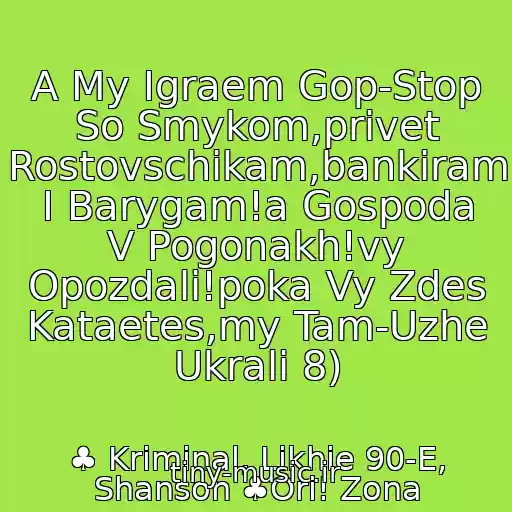 کاور آهنگ A My Igraem Gop-Stop So Smykom,privet Rostovschikam,bankiram I Barygam!a Gospoda V Pogonakh!vy Opozdali!poka Vy Zdes Kataetes,my Tam-Uzhe Ukrali 8) از ♣ Kriminal, Likhie 90-E, Shanson ♣Ori! Zona