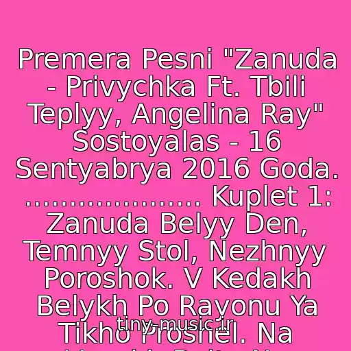 کاور آهنگ Premera Pesni "Zanuda - Privychka Ft. Tbili Teplyy, Angelina Ray" Sostoyalas - 16 Sentyabrya 2016 Goda. .................... Kuplet 1: Zanuda Belyy Den, Temnyy Stol, Nezhnyy Poroshok. V Kedakh Belykh Po Rayonu Ya Tikho Proshel. Na Vesakh Bolty Na از Zanuda