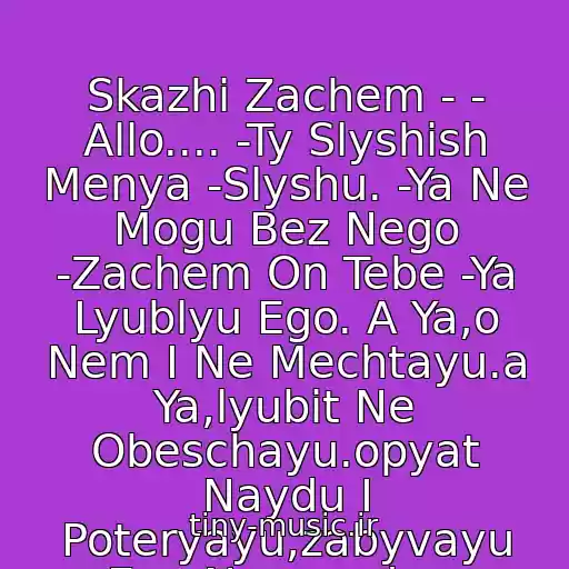 کاور آهنگ Skazhi Zachem - - Allo.... -Ty Slyshish Menya -Slyshu. -Ya Ne Mogu Bez Nego -Zachem On Tebe -Ya Lyublyu Ego. A Ya,o Nem I Ne Mechtayu.a Ya,lyubit Ne Obeschayu.opyat Naydu I Poteryayu,zabyvayu Ego Navsegda... از Gavana