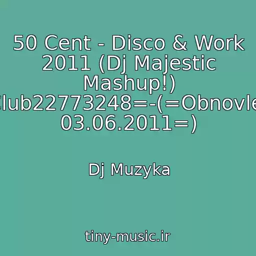 کاور آهنگ 50 Cent - Disco & Work 2011 (Dj Majestic Mashup!) -=Club22773248=-(=Obnovlenie 03.06.2011=) از Dj Muzyka