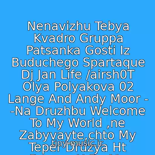 کاور آهنگ Nenavizhu Tebya Kvadro Gruppa Patsanka Gosti Iz Buduchego Spartaque Dj Jan Life /airsh0T Olya Polyakova 02 Lange And Andy Moor - -Na Druzhbu Welcome To My World ,ne Zabyvayte,chto My Teper Druzya Ht Bosson U Be My از Olya Polyakova
