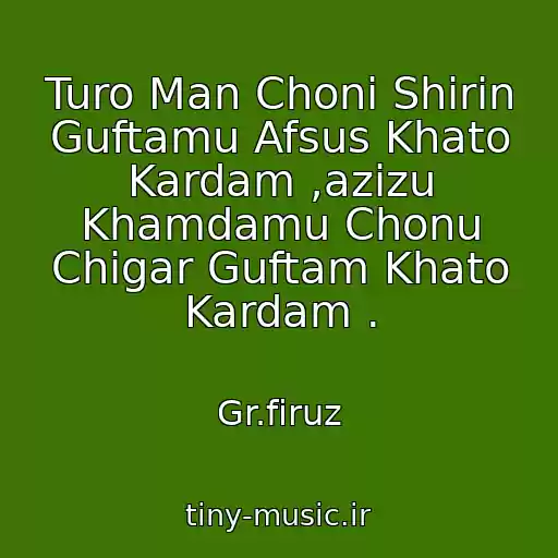 کاور آهنگ Turo Man Choni Shirin Guftamu Afsus Khato Kardam ,azizu Khamdamu Chonu Chigar Guftam Khato Kardam . از Gr.firuz