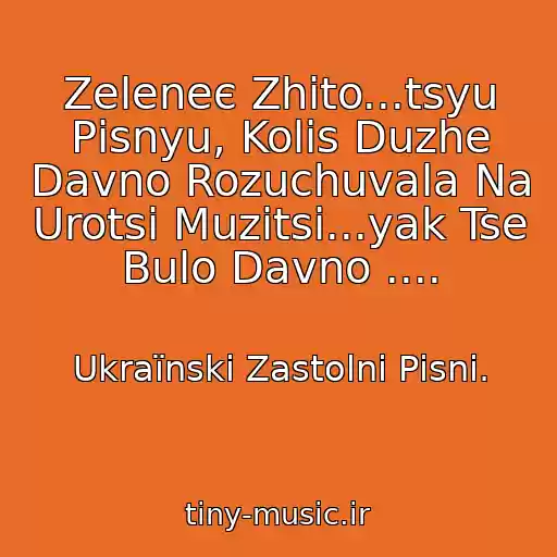 کاور آهنگ Zeleneє Zhito...tsyu Pіsnyu, Kolis Duzhe Davno Rozuchuvala Na Urotsі Muzitsі...yak Tse Bulo Davno .... از Ukraїnskі Zastolnі Pіsnі.
