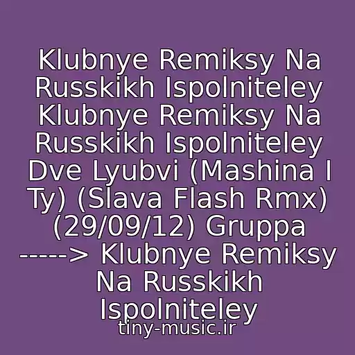کاور آهنگ Klubnye Remiksy Na Russkikh Ispolniteley Klubnye Remiksy Na Russkikh Ispolniteley Dve Lyubvi (Mashina I Ty) (Slava Flash Rmx) (29/09/12) Gruppa -----> Klubnye Remiksy Na Russkikh Ispolniteley از Slava Flash & Pyltsa