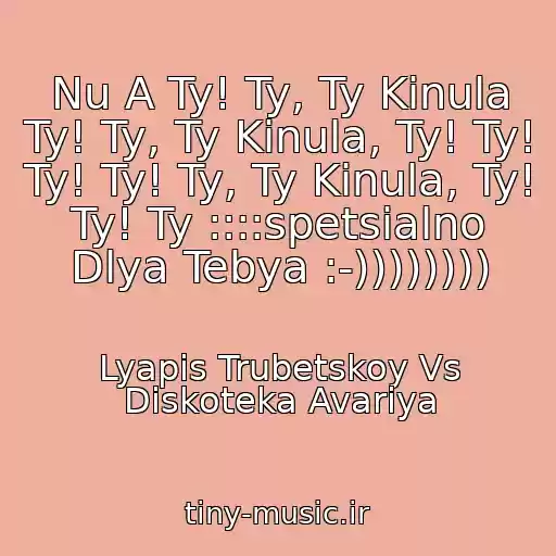 کاور آهنگ Nu A Ty! Ty, Ty Kinula Ty! Ty, Ty Kinula, Ty! Ty! Ty! Ty! Ty, Ty Kinula, Ty! Ty! Ty ::::spetsialno Dlya Tebya :-)))))))) از Lyapis Trubetskoy Vs Diskoteka Avariya