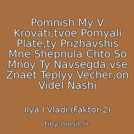 کاور آهنگ Pomnish My V Krovati,tvoe Pomyali Plate,ty Prizhavshis Mne Shepnula Chto So Mnoy Ty Navsegda,vse Znaet Teplyy Vecher,on Videl Nashi از Ilya I Vladi (Faktor-2)