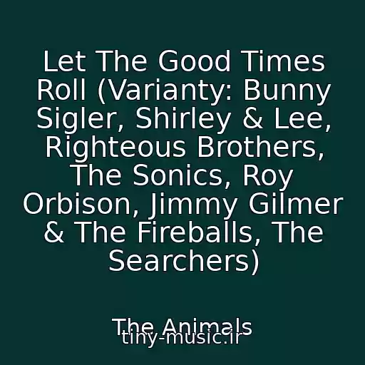 کاور آهنگ Let The Good Times Roll (Varianty: Bunny Sigler, Shirley & Lee, Righteous Brothers, The Sonics, Roy Orbison, Jimmy Gilmer & The Fireballs, The Searchers) از The Animals