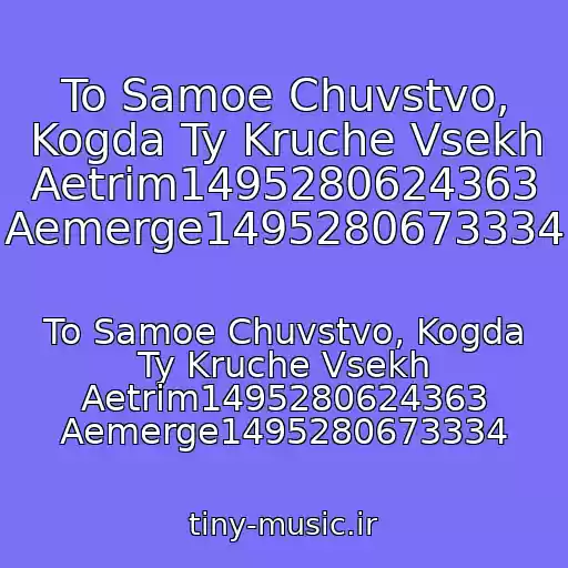کاور آهنگ To Samoe Chuvstvo, Kogda Ty Kruche Vsekh Aetrim1495280624363 Aemerge1495280673334 از To Samoe Chuvstvo, Kogda Ty Kruche Vsekh Aetrim1495280624363 Aemerge1495280673334