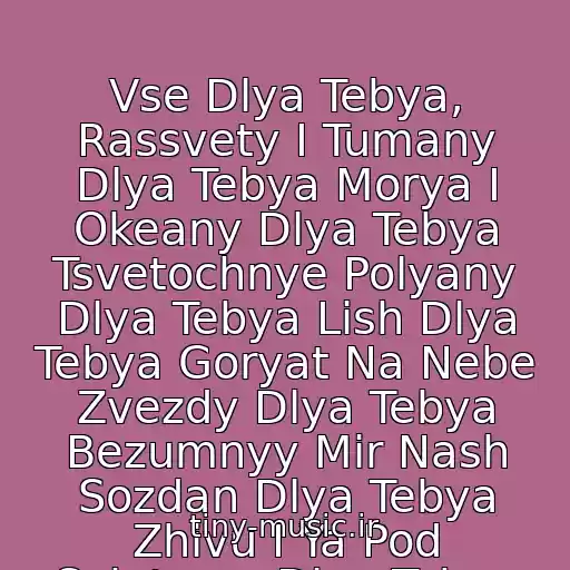 کاور آهنگ Vse Dlya Tebya, Rassvety I Tumany Dlya Tebya Morya I Okeany Dlya Tebya Tsvetochnye Polyany Dlya Tebya Lish Dlya Tebya Goryat Na Nebe Zvezdy Dlya Tebya Bezumnyy Mir Nash Sozdan Dlya Tebya Zhivu I Ya Pod Solntsem Dlya Tebya از Stas  Mikhaylov