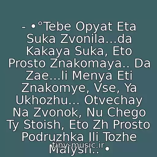 کاور آهنگ - •°Tebe Opyat Eta Suka Zvonila...da Kakaya Suka, Eto Prosto Znakomaya.. Da Zae...li Menya Eti Znakomye, Vse, Ya Ukhozhu... Otvechay Na Zvonok, Nu Chego Ty Stoish, Eto Zh Prosto Podruzhka Ili Tozhe Malysh.. • از Suka Zvonit