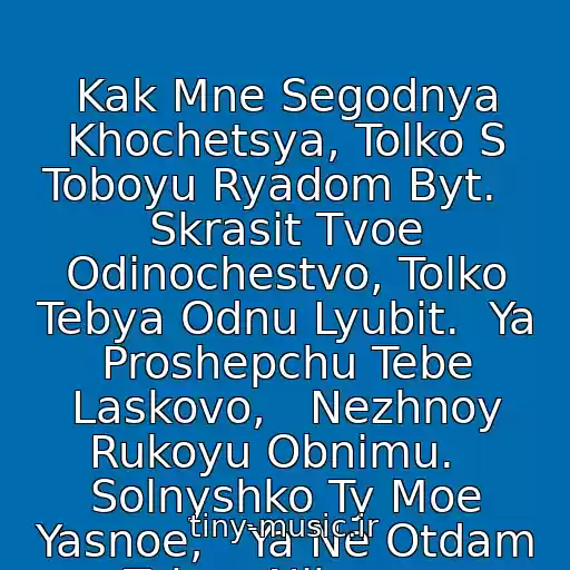 کاور آهنگ Kak Mne Segodnya Khochetsya, Tolko S Toboyu Ryadom Byt.   Skrasit Tvoe Odinochestvo, Tolko Tebya Odnu Lyubit.  Ya Proshepchu Tebe Laskovo,   Nezhnoy Rukoyu Obnimu.   Solnyshko Ty Moe Yasnoe,   Ya Ne Otdam Tebya Nikomu. از Ruki Vverkh