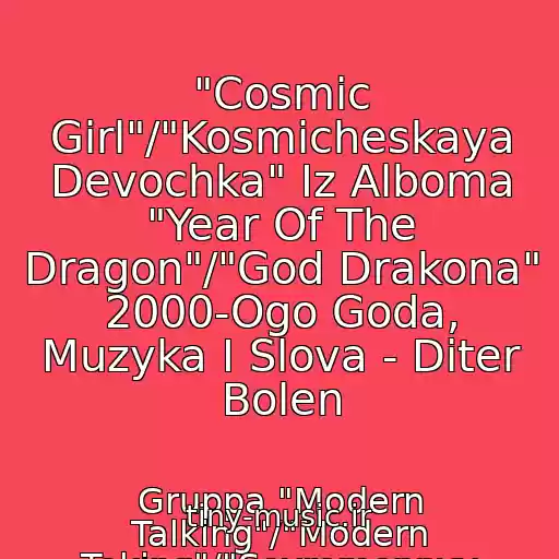 کاور آهنگ "Cosmic Girl"/"Kosmicheskaya Devochka" Iz Alboma "Year Of The Dragon"/"God Drakona" 2000-Ogo Goda, Muzyka I Slova - Diter Bolen از Gruppa "Modern Talking"/"Modern Toking"/"Sovremennyy Razgovor": Tomas Anders, Diter Bolen