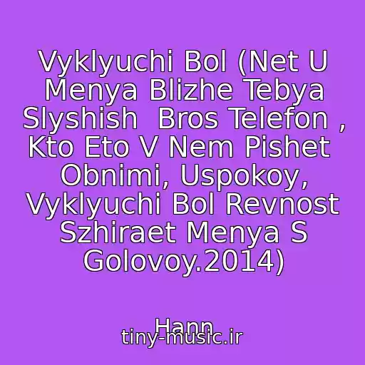 کاور آهنگ Vyklyuchi Bol (Net U Menya Blizhe Tebya Slyshish  Bros Telefon , Kto Eto V Nem Pishet  Obnimi, Uspokoy, Vyklyuchi Bol Revnost Szhiraet Menya S Golovoy.2014) از Hann