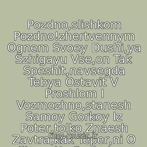 کاور آهنگ Pozdno,slishkom Pozdno!zhertvennym Ognem Svoey Dushi,ya Szhigayu Vse,on Tak Speshit,navsegda Tebya Ostavit V Proshlom I Vozmozhno,stanesh Samoy Gorkoy Iz Poter,tolko Znaesh Zavtra,kak Teper,ni O Chem Ne Pozhaleyu Ya!!! از Podolskaya Natalya
