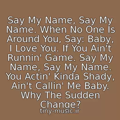 کاور آهنگ Say My Name, Say My Name. When No One Is Around You, Say: Baby, I Love You. If You Ain't Runnin' Game. Say My Name, Say My Name. You Actin' Kinda Shady, Ain't Callin' Me Baby. Why The Sudden Change? از Destiny's Child