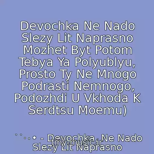 کاور آهنگ Devochka Ne Nado Slezy Lit Naprasno Mozhet Byt Potom Tebya Ya Polyublyu, Prosto Ty Ne Mnogo Podrasti Nemnogo, Podozhdi U Vkhoda K Serdtsu Moemu) از ˙˙·٠• - Devochka, Ne Nado Slezy Lit Naprasno