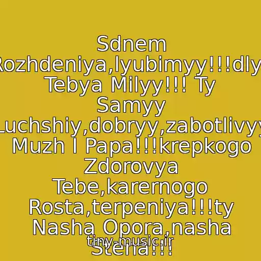 کاور آهنگ Sdnem Rozhdeniya,lyubimyy!!!dlya Tebya Milyy!!! Ty Samyy Luchshiy,dobryy,zabotlivyy  Muzh I Papa!!!krepkogo Zdorovya Tebe,karernogo Rosta,terpeniya!!!ty Nasha Opora,nasha Stena!!! از S Dnem Rozhdeniya!!!)))