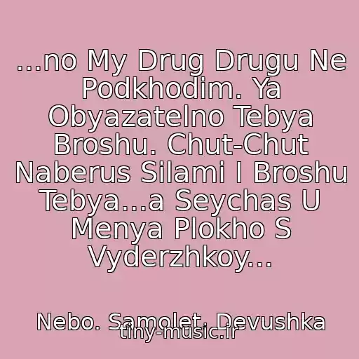 کاور آهنگ ...no My Drug Drugu Ne Podkhodim. Ya Obyazatelno Tebya Broshu. Chut-Chut Naberus Silami I Broshu Tebya...a Seychas U Menya Plokho S Vyderzhkoy... از Nebo. Samolet. Devushka
