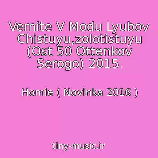 کاور آهنگ Vernite V Modu Lyubov Chistuyu,zolotistuyu (Ost 50 Ottenkov Serogo) 2015. از Homie ( Novinka 2016 )