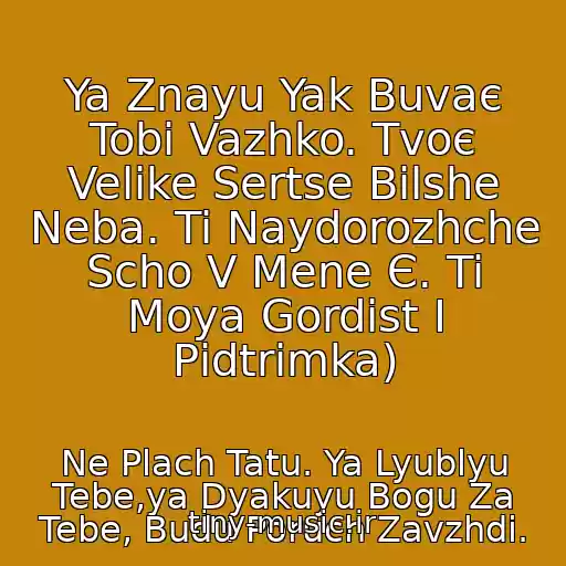 کاور آهنگ Ya Znayu Yak Buvaє Tobі Vazhko. Tvoє Velike Sertse Bіlshe Neba. Ti Naydorozhche Scho V Mene Є. Ti Moya Gordіst І Pіdtrimka) از Ne Plach Tatu. Ya Lyublyu Tebe,ya Dyakuyu Bogu Za Tebe, Budu Poruch Zavzhdi.