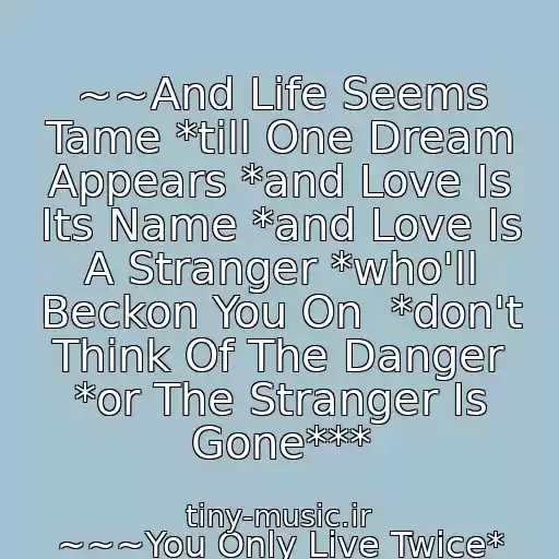 کاور آهنگ ~~And Life Seems Tame *till One Dream Appears *and Love Is Its Name *and Love Is A Stranger *who'll Beckon You On  *don't Think Of The Danger *or The Stranger Is Gone*** از ~~~You Only Live Twice*