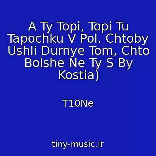 کاور آهنگ A Ty Topi, Topi Tu Tapochku V Pol. Chtoby Ushli Durnye Tom, Chto Bolshe Ne Ty S By Kostia) از T10Ne