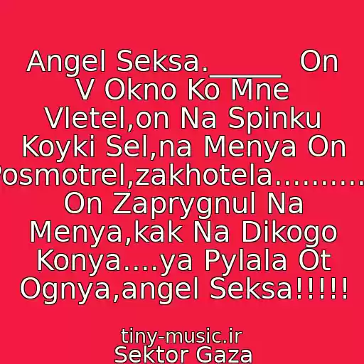 کاور آهنگ Angel Seksa._____  On V Okno Ko Mne Vletel,on Na Spinku Koyki Sel,na Menya On Posmotrel,zakhotela............ On Zaprygnul Na Menya,kak Na Dikogo Konya....ya Pylala Ot Ognya,angel Seksa!!!!! از Sektor Gaza