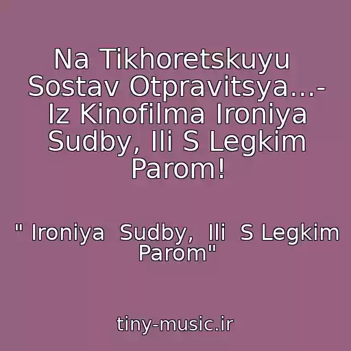 کاور آهنگ Na Tikhoretskuyu  Sostav Otpravitsya...- Iz Kinofilma Ironiya Sudby, Ili S Legkim Parom! از " Ironiya  Sudby,  Ili  S Legkim Parom"